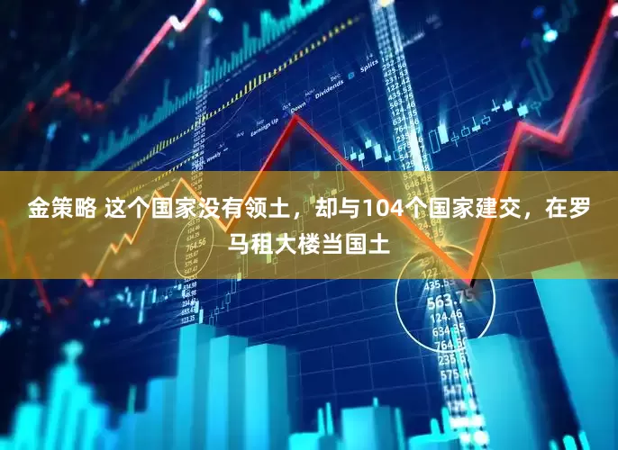 金策略 这个国家没有领土，却与104个国家建交，在罗马租大楼当国土