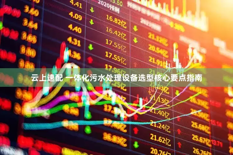 云上速配 一体化污水处理设备选型核心要点指南