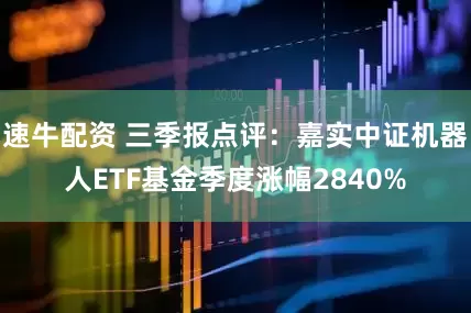 速牛配资 三季报点评：嘉实中证机器人ETF基金季度涨幅2840%