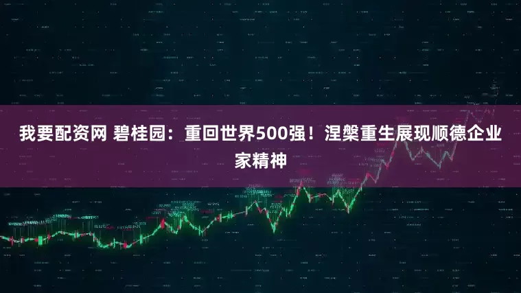 我要配资网 碧桂园：重回世界500强！涅槃重生展现顺德企业家精神