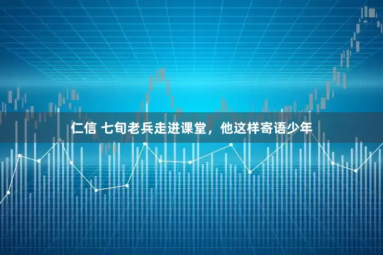 仁信 七旬老兵走进课堂，他这样寄语少年